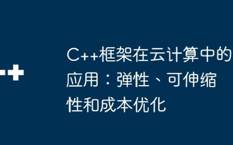 C++框架在云计算中的应用：弹性、可伸缩性和成本优化