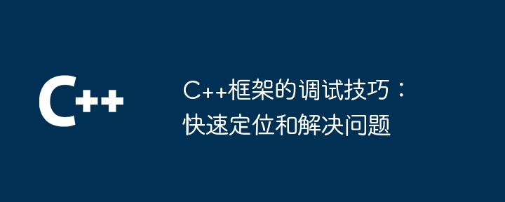 C++框架的调试技巧:快速定位和解决问题