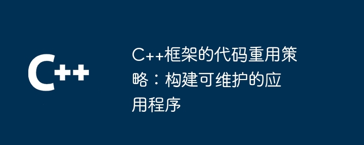 C++框架的代码重用策略:构建可维护的应用程序