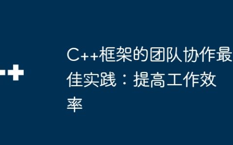 C++框架的团队协作最佳实践：提高工作效率