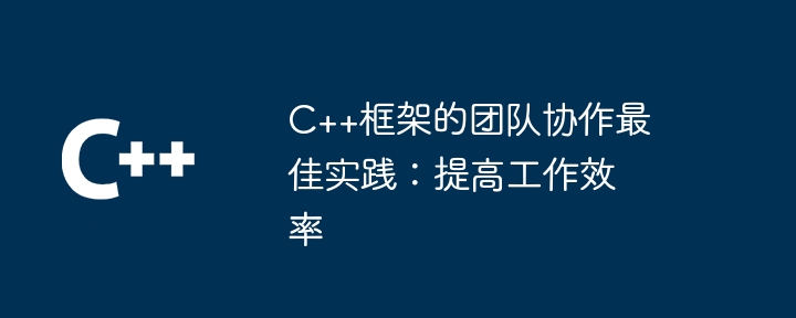 C++框架的团队协作最佳实践:提高工作效率