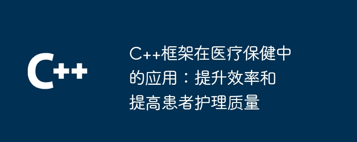 C++框架在医疗保健中的应用:提升效率和提高患者护理质量