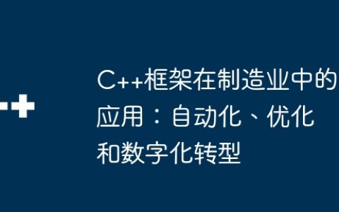 C++框架在制造业中的应用：自动化、优化和数字化转型