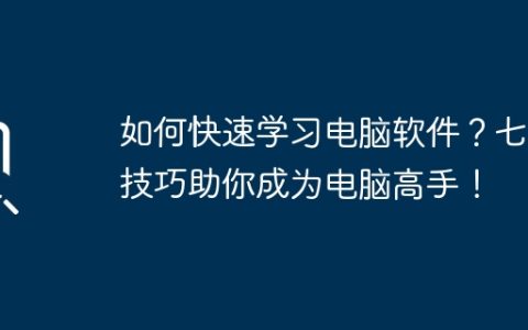 如何快速学习电脑软件？七大技巧助你成为电脑高手！