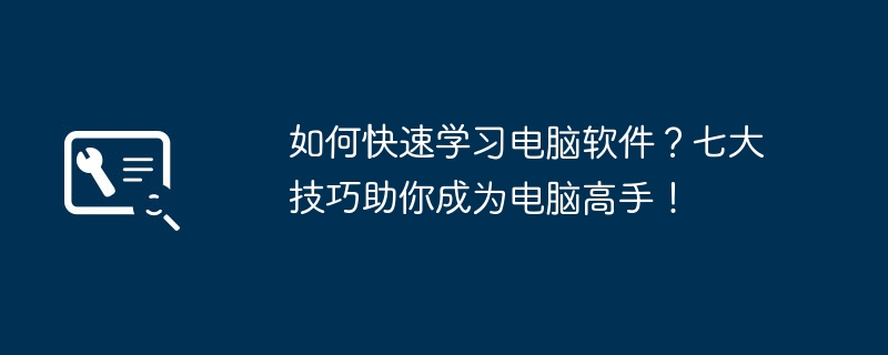如何快速学习电脑软件?七大技巧助你成为电脑高手!