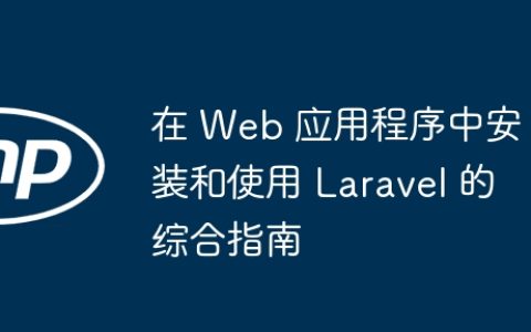 在 Web 应用程序中安装和使用 Laravel 的综合指南