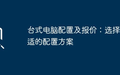 台式电脑配置及报价：选择合适的配置方案