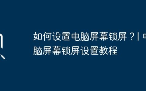 如何设置电脑屏幕锁屏？| 电脑屏幕锁屏设置教程