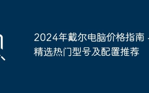 2024年戴尔电脑价格指南 – 精选热门型号及配置推荐