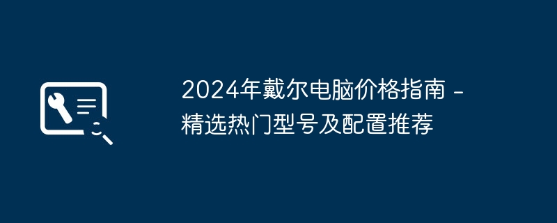 2024年戴尔电脑价格指南 – 精选热门型号及配置推荐