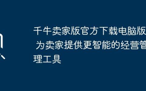 千牛卖家版官方下载电脑版 – 为卖家提供更智能的经营管理工具