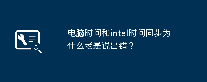 电脑时间和intel时间同步为什么老是说出错?