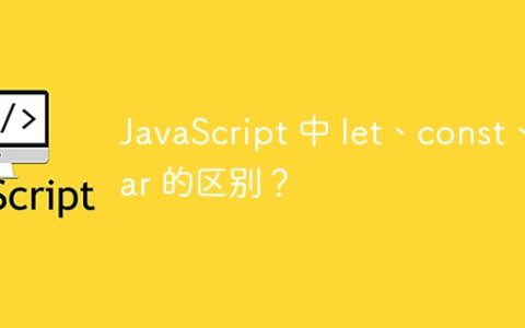 JavaScript 中 let、const、var 的区别？