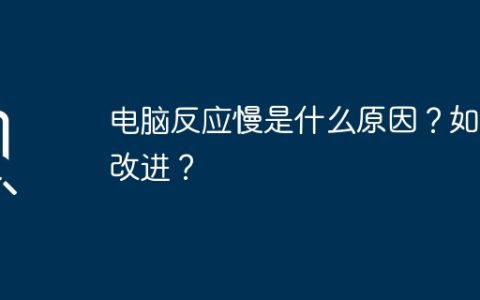 电脑反应慢是什么原因？如何改进？