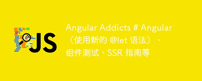 angular addicts # angular(使用新的 @let 语法)、组件测试、ssr 指南等