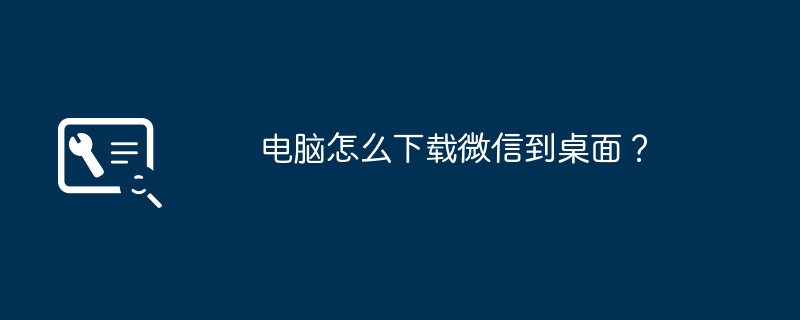 电脑怎么下载微信到桌面?