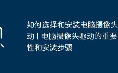 如何选择和安装电脑摄像头驱动 | 电脑摄像头驱动的重要性和安装步骤