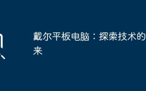 戴尔平板电脑：探索技术的未来