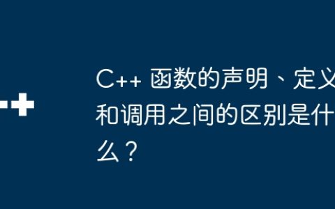 C++ 函数的声明、定义和调用之间的区别是什么？