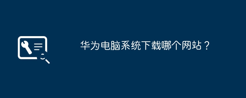 华为电脑系统下载哪个网站?