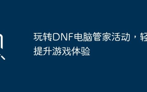 玩转DNF电脑管家活动，轻松提升游戏体验