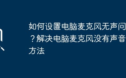 如何设置电脑麦克风无声问题？解决电脑麦克风没有声音的方法