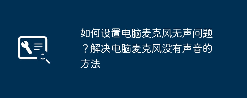 如何设置电脑麦克风无声问题?解决电脑麦克风没有声音的方法