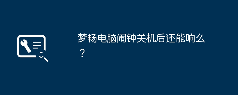 梦畅电脑闹钟关机后还能响么?