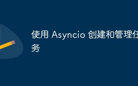 使用 Asyncio 创建和管理任务