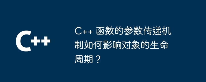 C++ 函数的参数传递机制如何影响对象的生命周期?