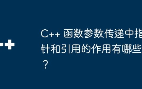 C++ 函数参数传递中指针和引用的作用有哪些？