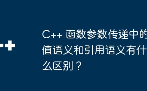 C++ 函数参数传递中的值语义和引用语义有什么区别？