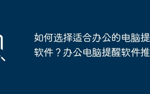 如何选择适合办公的电脑提醒软件？办公电脑提醒软件推荐