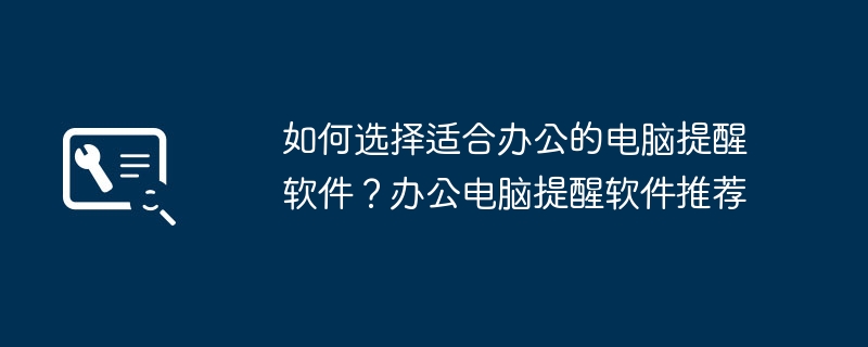 如何选择适合办公的电脑提醒软件?办公电脑提醒软件推荐