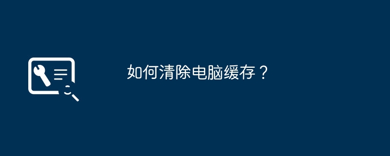 如何清除电脑缓存?