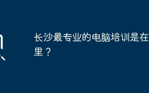 长沙最专业的电脑培训是在哪里？