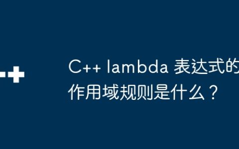 C++ lambda 表达式的作用域规则是什么？
