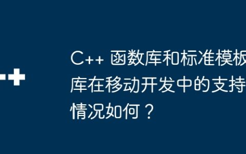 C++ 函数库和标准模板库在移动开发中的支持情况如何？