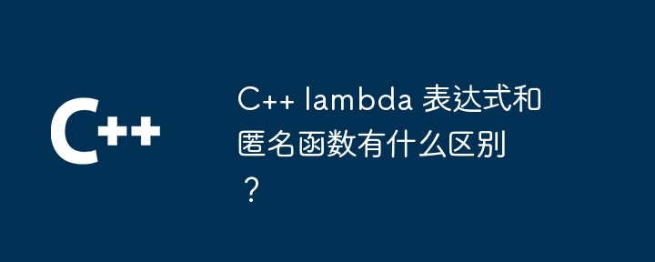 C++ lambda 表达式和匿名函数有什么区别?