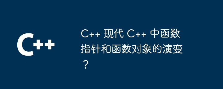 C++ 现代 C++ 中函数指针和函数对象的演变?