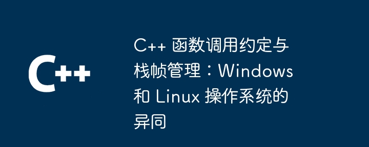 C++ 函数调用约定与栈帧管理:Windows 和 Linux 操作系统的异同