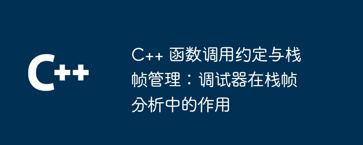 C++ 函数调用约定与栈帧管理:调试器在栈帧分析中的作用