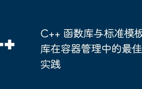 C++ 函数库与标准模板库在容器管理中的最佳实践