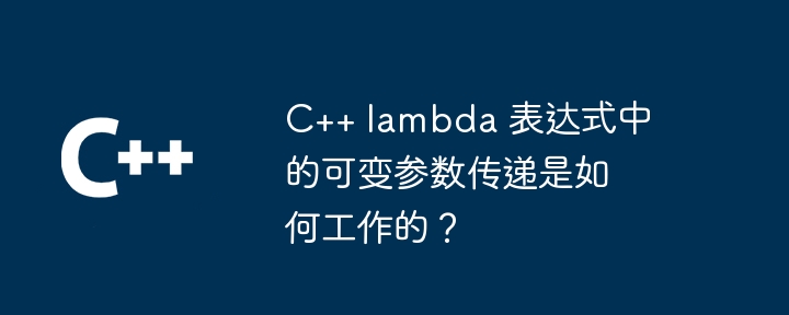 C++ lambda 表达式中的可变参数传递是如何工作的?