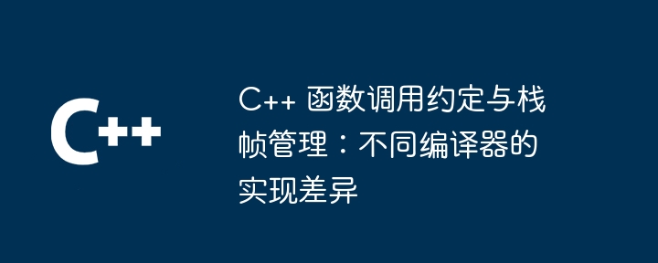 C++ 函数调用约定与栈帧管理:不同编译器的实现差异