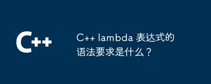 C++ lambda 表达式的语法要求是什么？