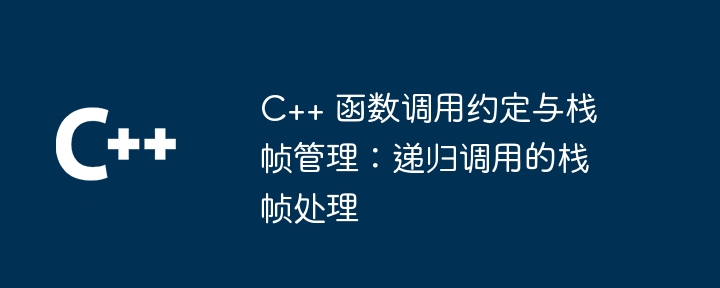 C++ 函数调用约定与栈帧管理:递归调用的栈帧处理