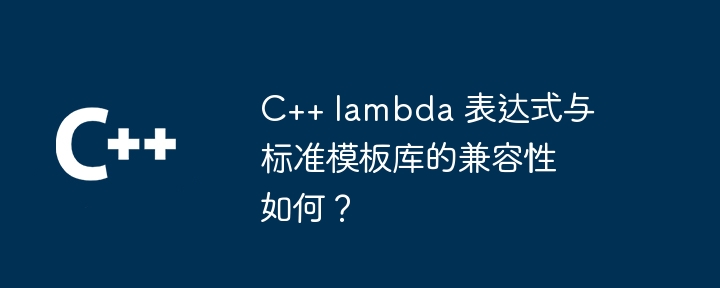 C++ lambda 表达式与标准模板库的兼容性如何?