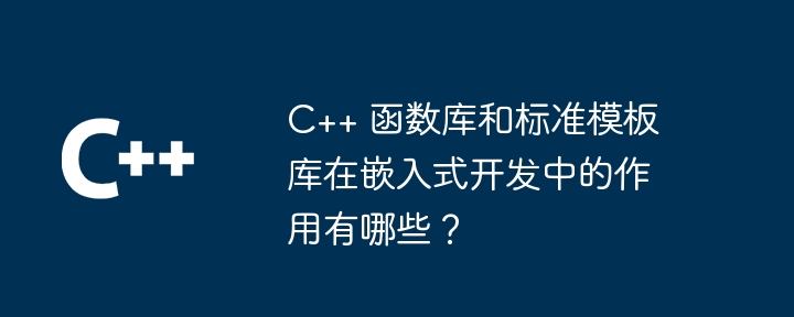 C++ 函数库和标准模板库在嵌入式开发中的作用有哪些？