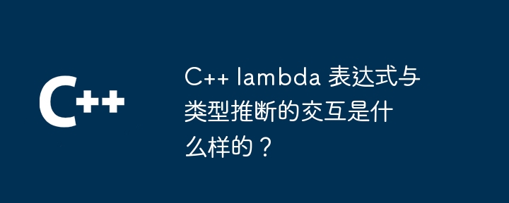 C++ lambda 表达式与类型推断的交互是什么样的?